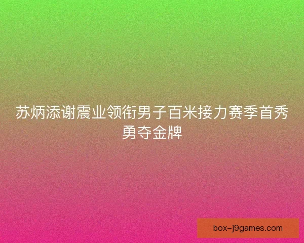 苏炳添谢震业领衔男子百米接力赛季首秀勇夺金牌