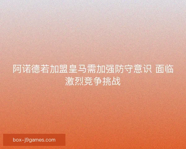 阿诺德若加盟皇马需加强防守意识 面临激烈竞争挑战