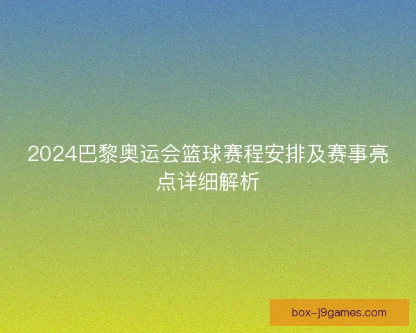 2024巴黎奥运会篮球赛程安排及赛事亮点详细解析