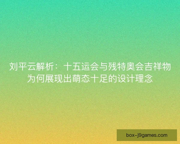 刘平云解析:十五运会与残特奥会吉祥物为何展现出萌态十足的设计理念 刘平云解析:十五运会与残特奥会吉祥物为何展现出萌态十足的设计理念