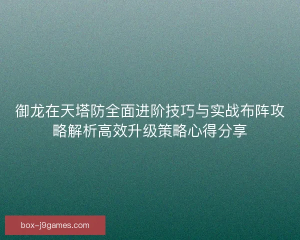 御龙在天塔防全面进阶技巧与实战布阵攻略解析高效升级策略心得分享