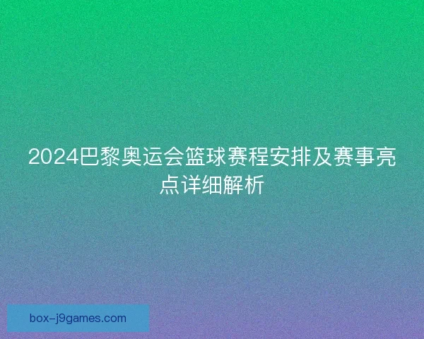 2024巴黎奥运会篮球赛程安排及赛事亮点详细解析