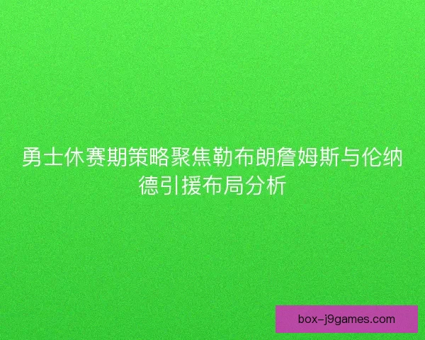 勇士休赛期策略聚焦勒布朗詹姆斯与伦纳德引援布局分析