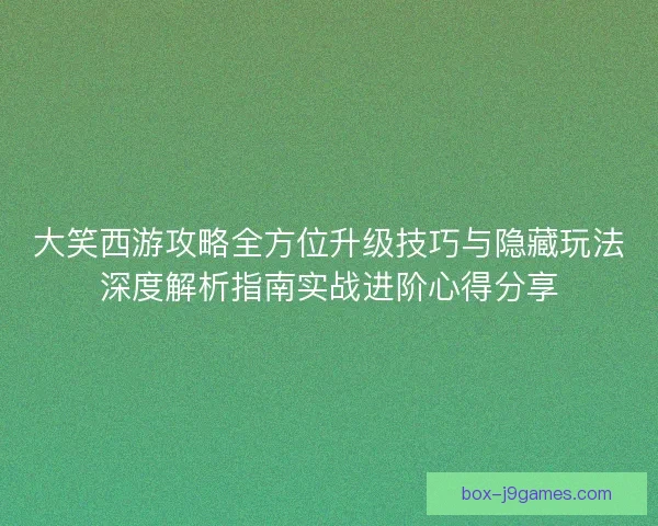 大笑西游攻略全方位升级技巧与隐藏玩法深度解析指南实战进阶心得分享