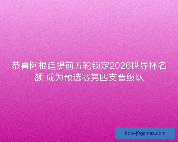 恭喜阿根廷提前五轮锁定2026世界杯名额 成为预选赛第四支晋级队