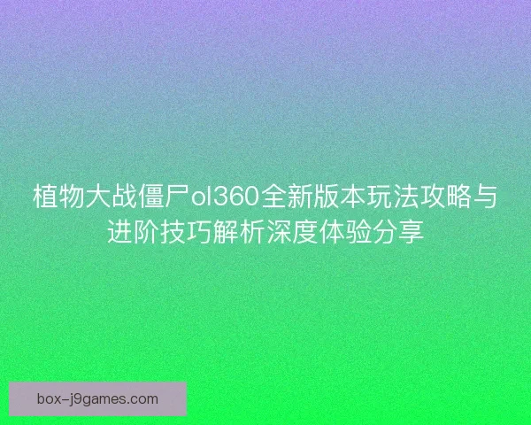 植物大战僵尸ol360全新版本玩法攻略与进阶技巧解析深度体验分享