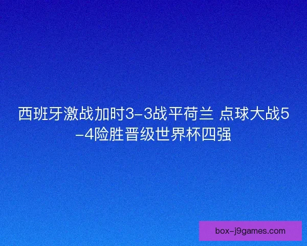西班牙激战加时3-3战平荷兰 点球大战5-4险胜晋级世界杯四强