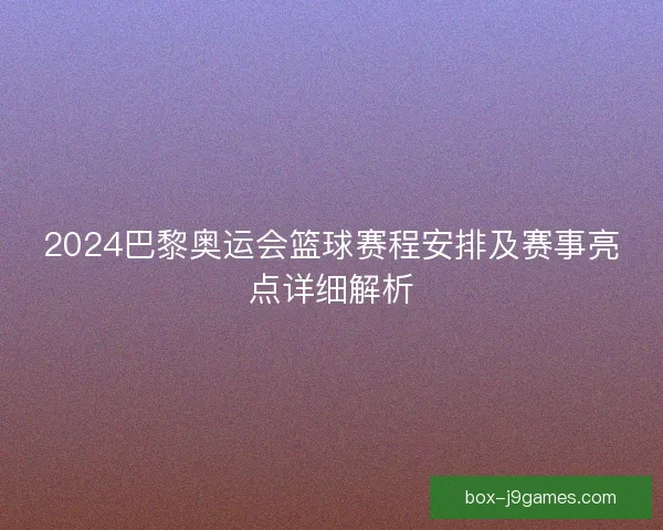 2024巴黎奥运会篮球赛程安排及赛事亮点详细解析