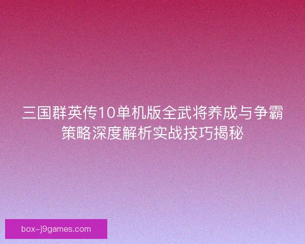 三国群英传10单机版全武将养成与争霸策略深度解析实战技巧揭秘