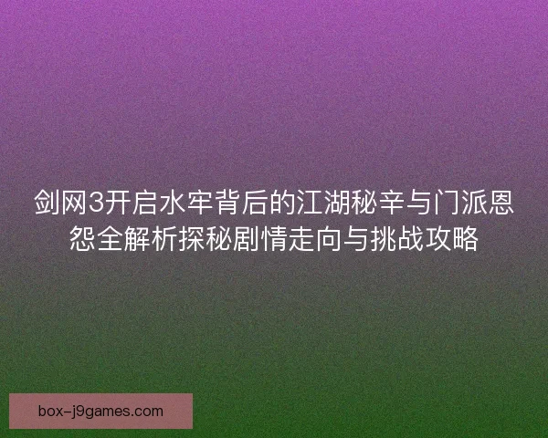 剑网3开启水牢背后的江湖秘辛与门派恩怨全解析探秘剧情走向与挑战攻略 剑网3开启水牢背后的江湖秘辛与门派恩怨全解析探秘剧情走向与挑战攻略