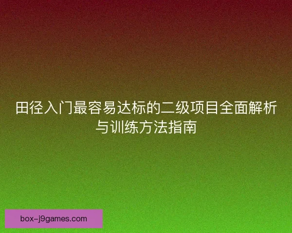 田径入门最容易达标的二级项目全面解析与训练方法指南 田径入门最容易达标的二级项目全面解析与训练方法指南