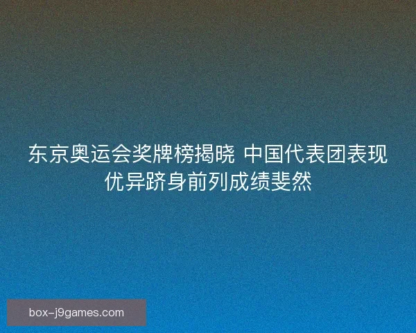 东京奥运会奖牌榜揭晓 中国代表团表现优异跻身前列成绩斐然 东京奥运会奖牌榜揭晓 中国代表团表现优异跻身前列成绩斐然