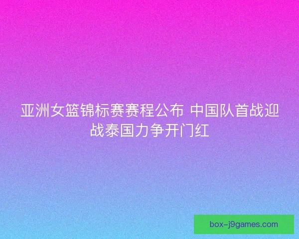 亚洲女篮锦标赛赛程公布 中国队首战迎战泰国力争开门红 亚洲女篮锦标赛赛程公布 中国队首战迎战泰国力争开门红
