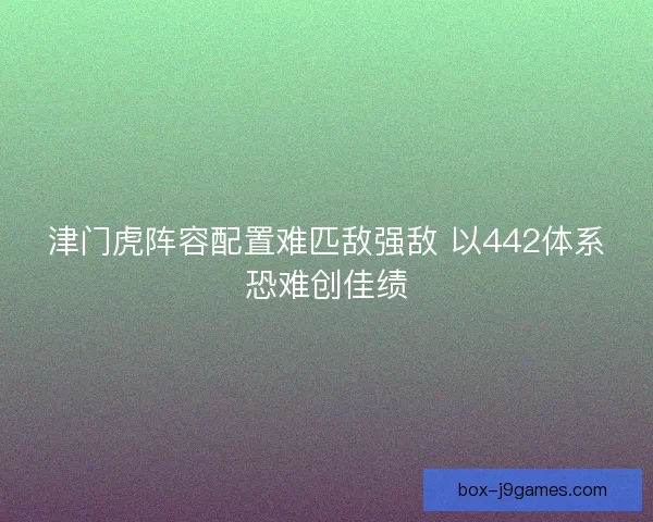 津门虎阵容配置难匹敌强敌 以442体系恐难创佳绩 津门虎阵容配置难匹敌强敌 以442体系恐难创佳绩