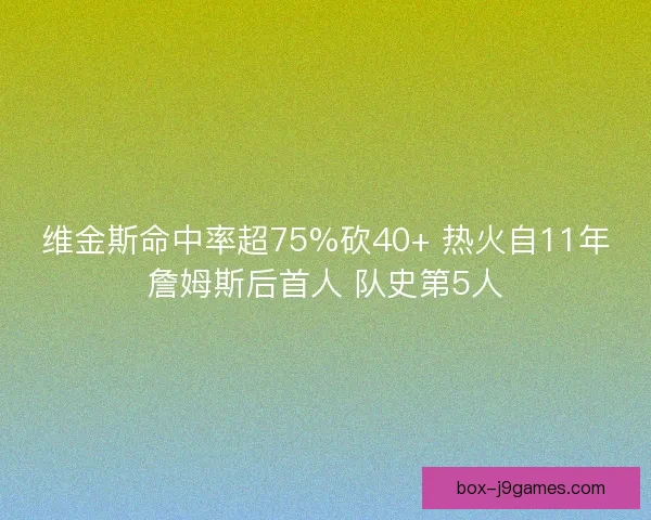 维金斯命中率超75%砍40+ 热火自11年詹姆斯后首人 队史第5人