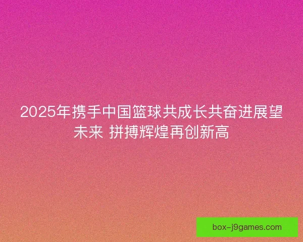 2025年携手中国篮球共成长共奋进展望未来 拼搏辉煌再创新高