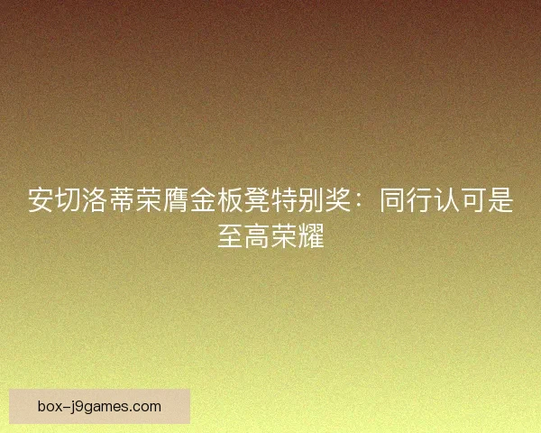 安切洛蒂荣膺金板凳特别奖：同行认可是至高荣耀
