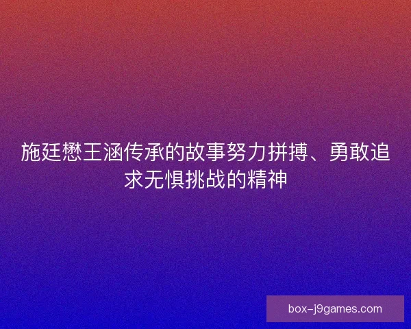 施廷懋王涵传承的故事努力拼搏、勇敢追求无惧挑战的精神