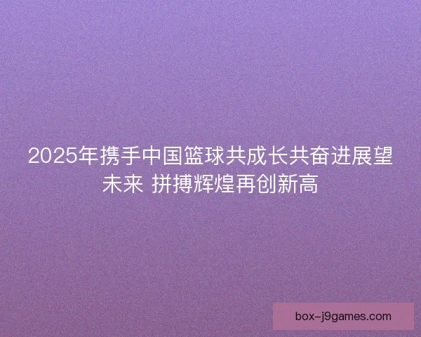 2025年携手中国篮球共成长共奋进展望未来 拼搏辉煌再创新高