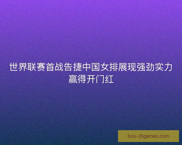 世界联赛首战告捷中国女排展现强劲实力赢得开门红
