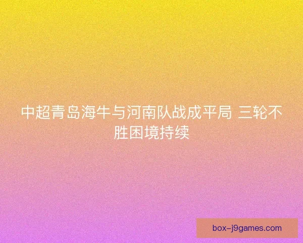 中超青岛海牛与河南队战成平局 三轮不胜困境持续