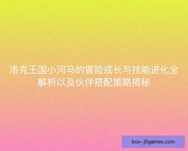 洛克王国小河马的冒险成长与技能进化全解析以及伙伴搭配策略揭秘