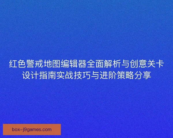 红色警戒地图编辑器全面解析与创意关卡设计指南实战技巧与进阶策略分享